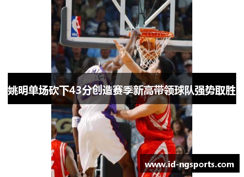 姚明单场砍下43分创造赛季新高带领球队强势取胜