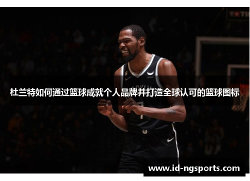杜兰特如何通过篮球成就个人品牌并打造全球认可的篮球图标