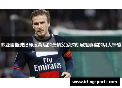苏亚雷斯球场硬汉背后的柔情父爱时刻展现真实的男人情感