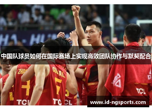 中国队球员如何在国际赛场上实现高效团队协作与默契配合