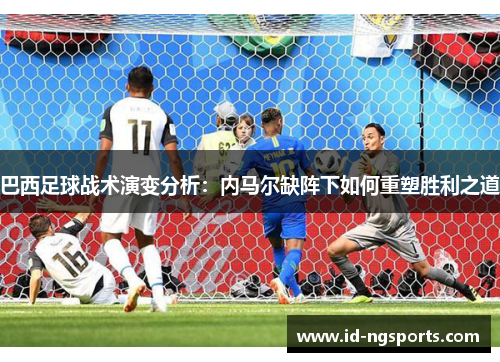 巴西足球战术演变分析：内马尔缺阵下如何重塑胜利之道