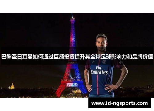 巴黎圣日耳曼如何通过巨额投资提升其全球足球影响力和品牌价值