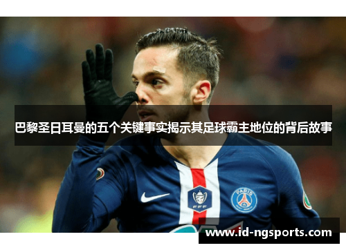 巴黎圣日耳曼的五个关键事实揭示其足球霸主地位的背后故事
