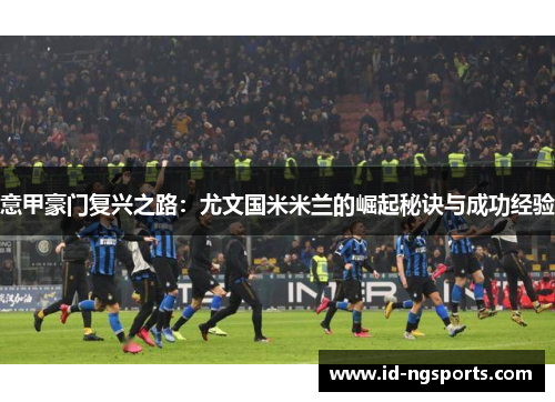 意甲豪门复兴之路：尤文国米米兰的崛起秘诀与成功经验