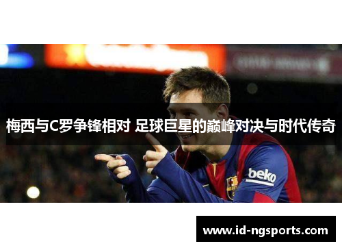 梅西与C罗争锋相对 足球巨星的巅峰对决与时代传奇