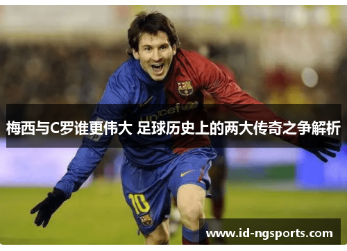 梅西与C罗谁更伟大 足球历史上的两大传奇之争解析