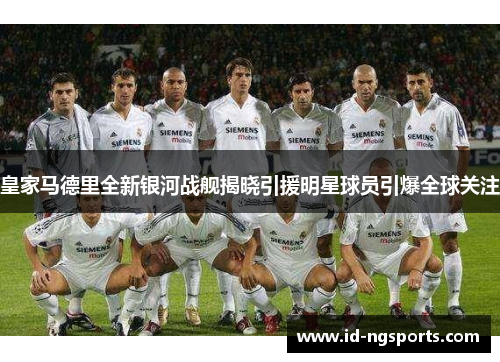 皇家马德里全新银河战舰揭晓引援明星球员引爆全球关注