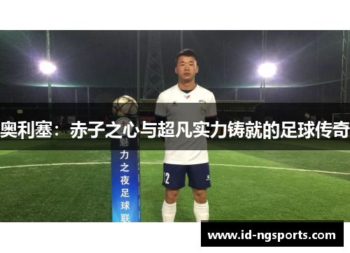 奥利塞：赤子之心与超凡实力铸就的足球传奇
