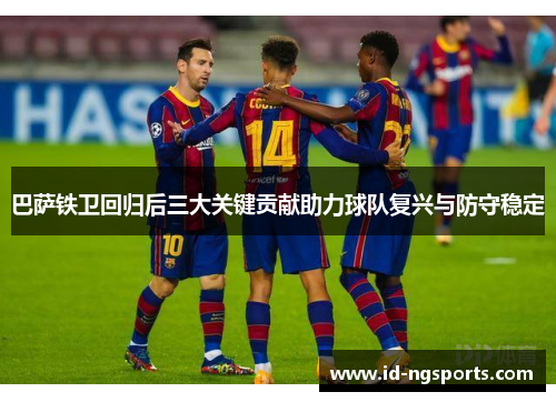 巴萨铁卫回归后三大关键贡献助力球队复兴与防守稳定