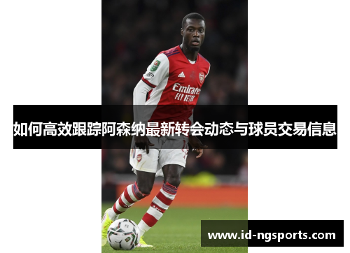 如何高效跟踪阿森纳最新转会动态与球员交易信息