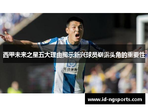 西甲未来之星五大理由揭示新兴球员崭露头角的重要性
