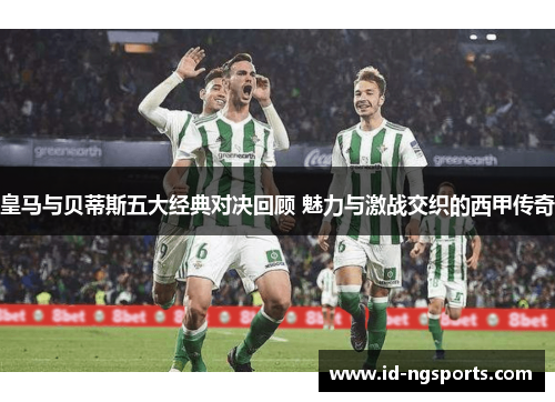 皇马与贝蒂斯五大经典对决回顾 魅力与激战交织的西甲传奇