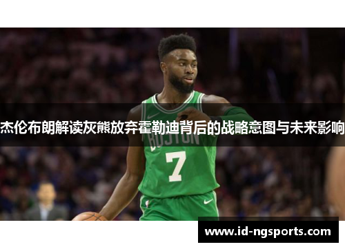 杰伦布朗解读灰熊放弃霍勒迪背后的战略意图与未来影响