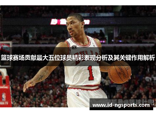 篮球赛场贡献最大五位球员精彩表现分析及其关键作用解析
