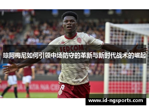 琼阿梅尼如何引领中场防守的革新与新时代战术的崛起