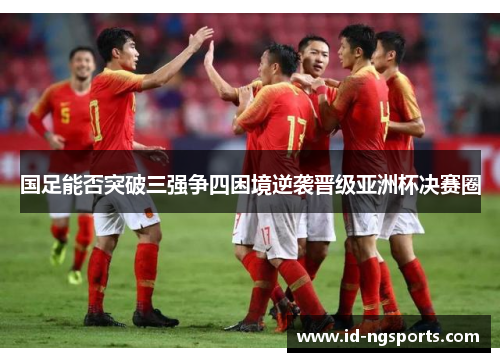 国足能否突破三强争四困境逆袭晋级亚洲杯决赛圈