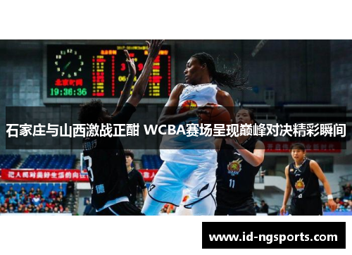 石家庄与山西激战正酣 WCBA赛场呈现巅峰对决精彩瞬间