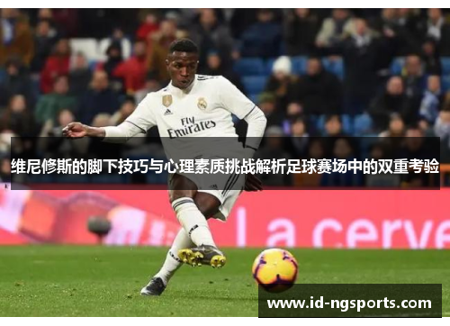 维尼修斯的脚下技巧与心理素质挑战解析足球赛场中的双重考验