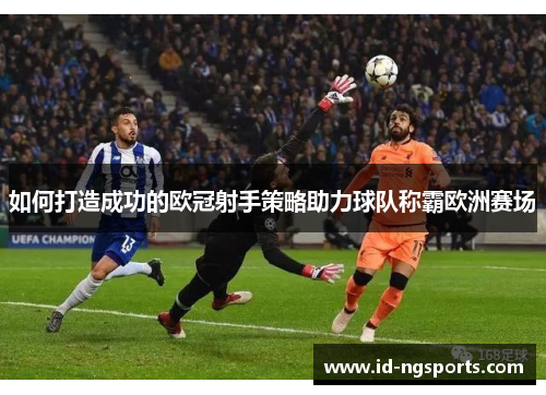 如何打造成功的欧冠射手策略助力球队称霸欧洲赛场