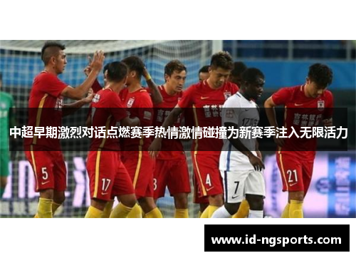 中超早期激烈对话点燃赛季热情激情碰撞为新赛季注入无限活力