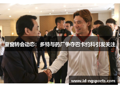 夏窗转会动态：多特与药厂争夺巴卡约科引发关注