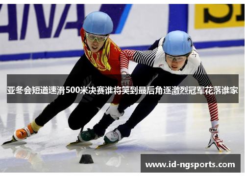 亚冬会短道速滑500米决赛谁将笑到最后角逐激烈冠军花落谁家