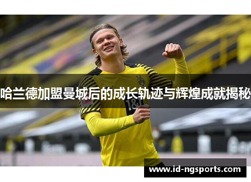 哈兰德加盟曼城后的成长轨迹与辉煌成就揭秘