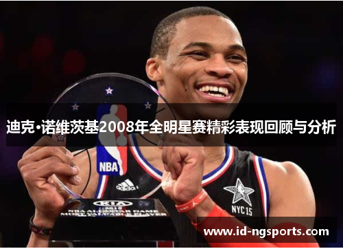 迪克·诺维茨基2008年全明星赛精彩表现回顾与分析