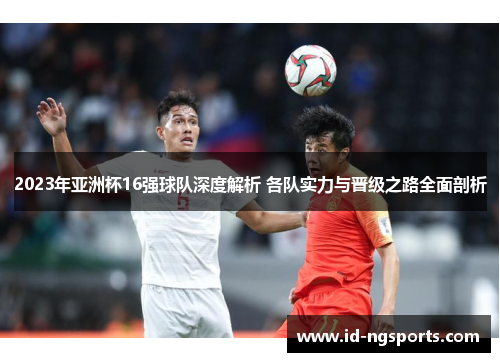 2023年亚洲杯16强球队深度解析 各队实力与晋级之路全面剖析