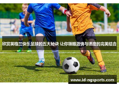 欣赏英格兰快乐足球的五大秘诀 让你领略激情与速度的完美结合