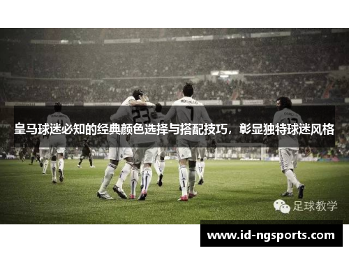 皇马球迷必知的经典颜色选择与搭配技巧，彰显独特球迷风格