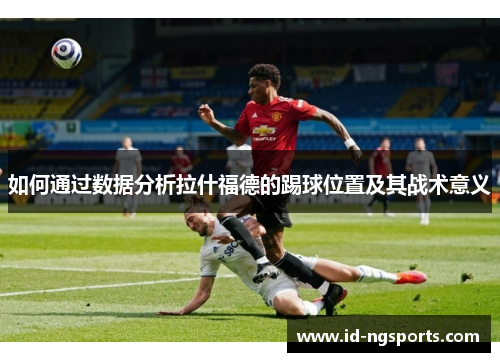 如何通过数据分析拉什福德的踢球位置及其战术意义