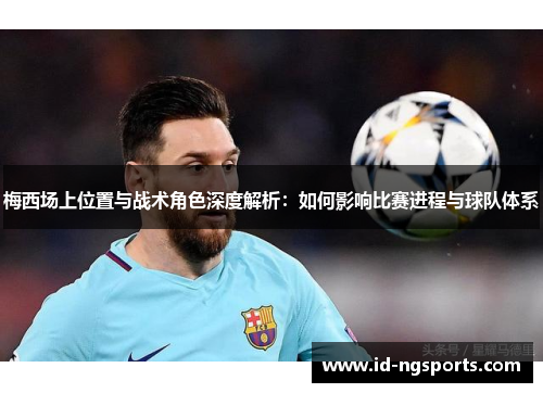 梅西场上位置与战术角色深度解析：如何影响比赛进程与球队体系