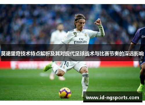 莫德里奇技术特点解析及其对现代足球战术与比赛节奏的深远影响