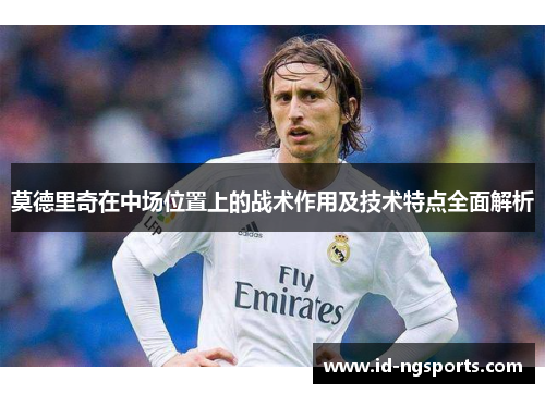 莫德里奇在中场位置上的战术作用及技术特点全面解析