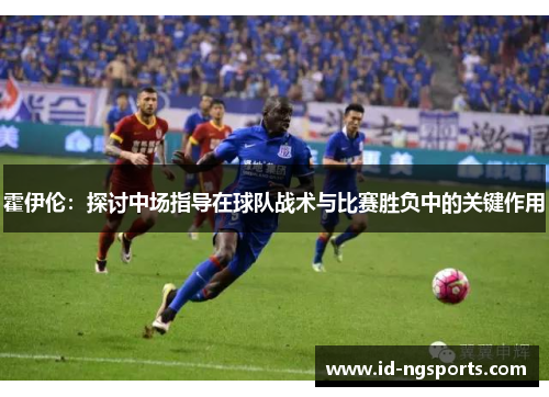 霍伊伦：探讨中场指导在球队战术与比赛胜负中的关键作用