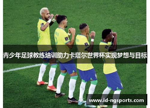 青少年足球教练培训助力卡塔尔世界杯实现梦想与目标
